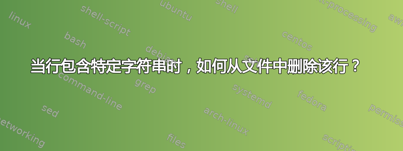 当行包含特定字符串时，如何从文件中删除该行？ 