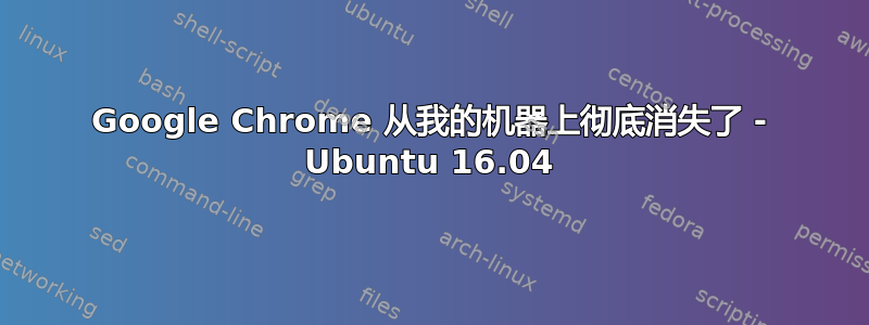 Google Chrome 从我的机器上彻底消失了 - Ubuntu 16.04