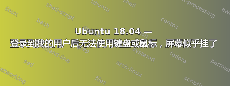 Ubuntu 18.04 — 登录到我的用户后无法使用键盘或鼠标，屏幕似乎挂了