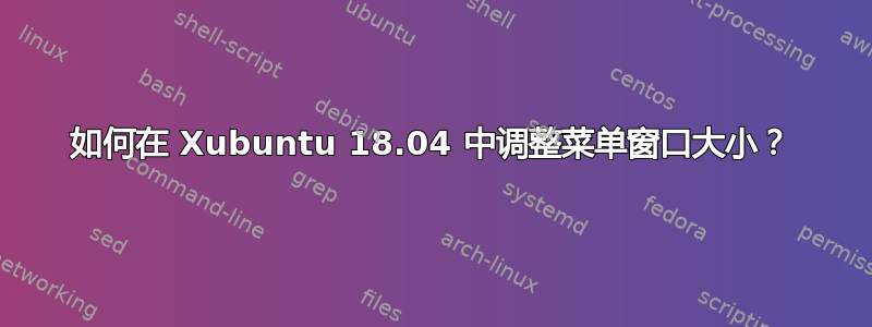 如何在 Xubuntu 18.04 中调整菜单窗口大小？