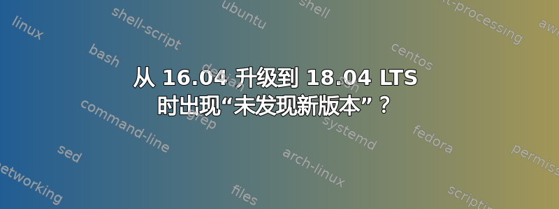 从 16.04 升级到 18.04 LTS 时出现“未发现新版本”？