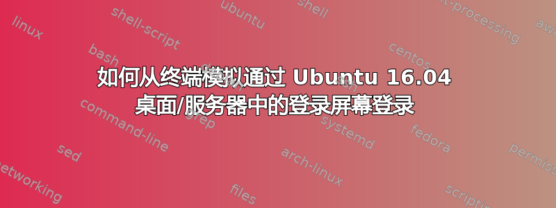 如何从终端模拟通过 Ubuntu 16.04 桌面/服务器中的登录屏幕登录