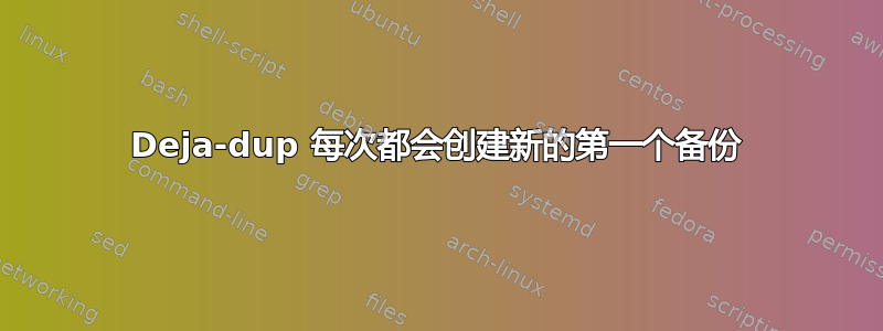 Deja-dup 每次都会创建新的第一个备份