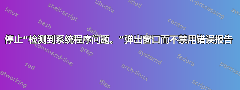 停止“检测到系统程序问题。”弹出窗口而不禁用错误报告