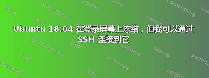 Ubuntu 18.04 在登录屏幕上冻结，但我可以通过 SSH 连接到它