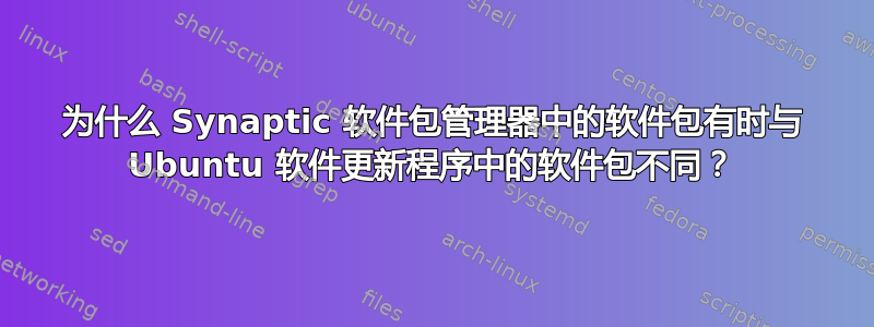 为什么 Synaptic 软件包管理器中的软件包有时与 Ubuntu 软件更新程序中的软件包不同？