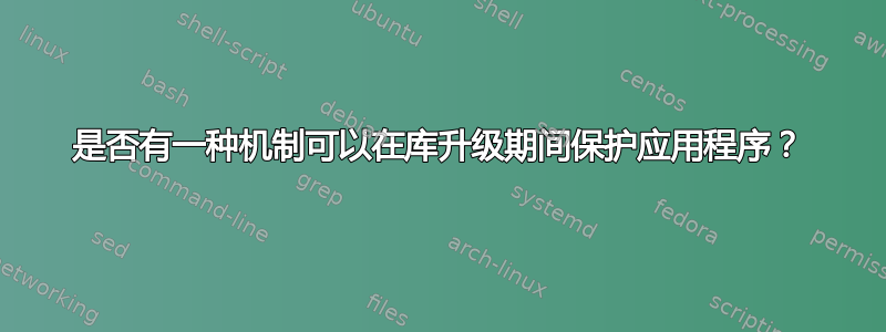 是否有一种机制可以在库升级期间保护应用程序？