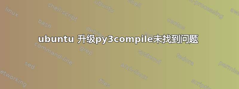 ubuntu 升级py3compile未找到问题