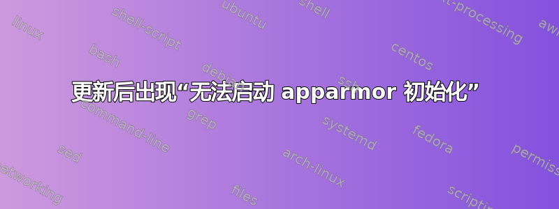 更新后出现“无法启动 apparmor 初始化”