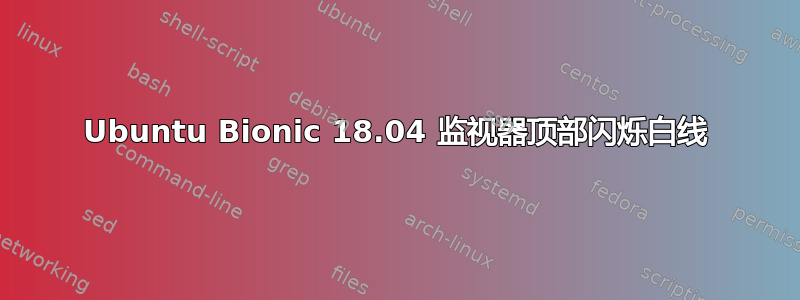 Ubuntu Bionic 18.04 监视器顶部闪烁白线