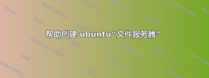 帮助创建 ubuntu“文件服务器”