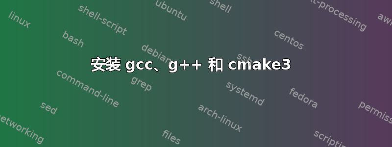 安装 gcc、g++ 和 cmake3 