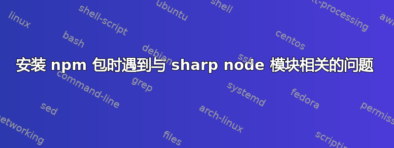 安装 npm 包时遇到与 sharp node 模块相关的问题