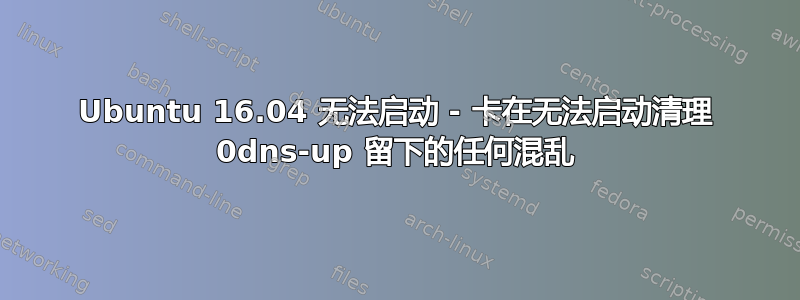 Ubuntu 16.04 无法启动 - 卡在无法启动清理 0dns-up 留下的任何混乱