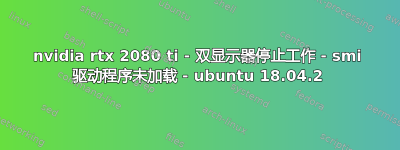 nvidia rtx 2080 ti - 双显示器停止工作 - smi 驱动程序未加载 - ubuntu 18.04.2