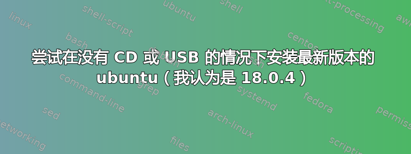 尝试在没有 CD 或 USB 的情况下安装最新版本的 ubuntu（我认为是 18.0.4）