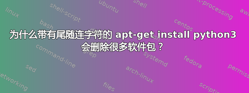 为什么带有尾随连字符的 apt-get install python3 会删除很多软件包？