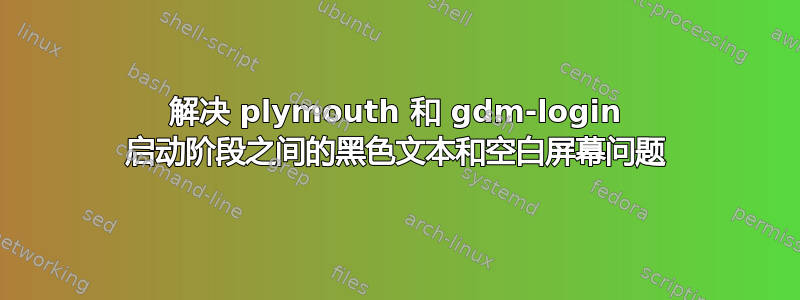 解决 plymouth 和 gdm-login 启动阶段之间的黑色文本和空白屏幕问题