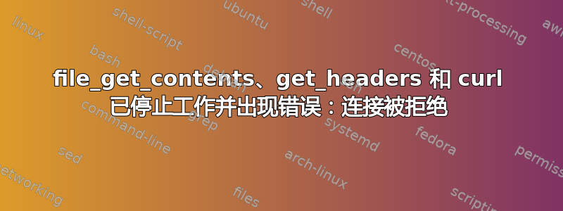 file_get_contents、get_headers 和 curl 已停止工作并出现错误：连接被拒绝