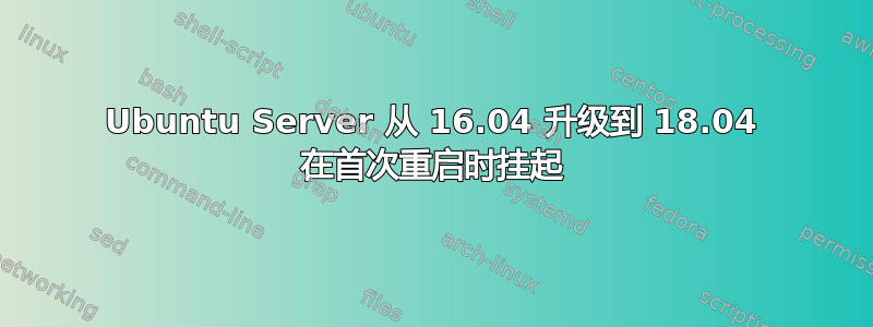 Ubuntu Server 从 16.04 升级到 18.04 在首次重启时挂起