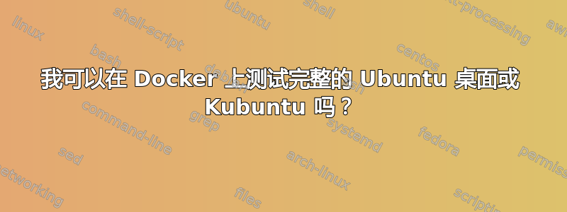 我可以在 Docker 上测试完整的 Ubuntu 桌面或 Kubuntu 吗？