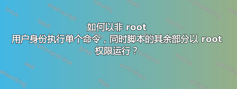 如何以非 root 用户身份执行单个命令，同时脚本的其余部分以 root 权限运行？