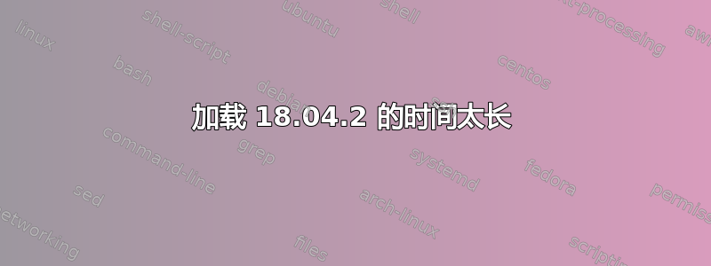 加载 18.04.2 的时间太长