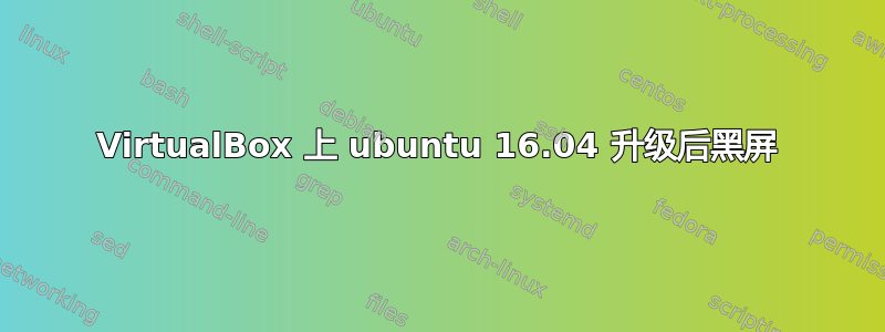 VirtualBox 上 ubuntu 16.04 升级后黑屏