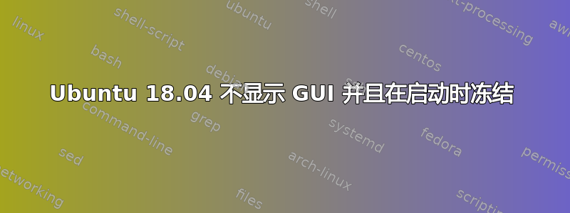 Ubuntu 18.04 不显示 GUI 并且在启动时冻结