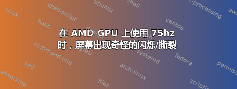 在 AMD GPU 上使用 75hz 时，屏幕出现奇怪的闪烁/撕裂