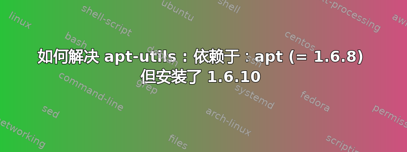 如何解决 apt-utils : 依赖于：apt (= 1.6.8) 但安装了 1.6.10