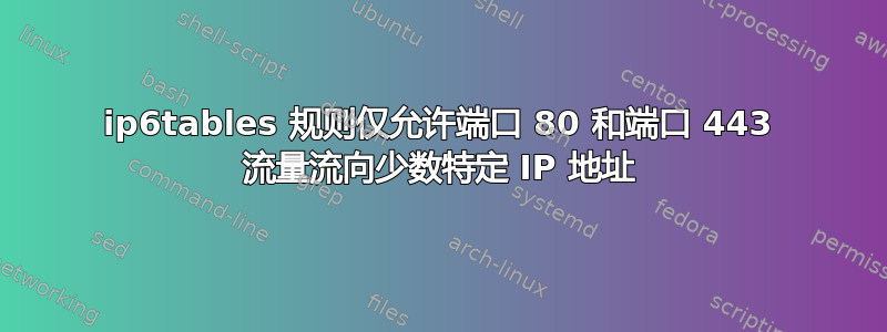 ip6tables 规则仅允许端口 80 和端口 443 流量流向少数特定 IP 地址