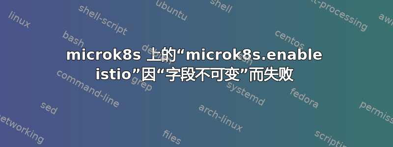 microk8s 上的“microk8s.enable istio”因“字段不可变”而失败