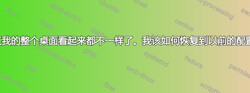 今天我的整个桌面看起来都不一样了。我该如何恢复到以前的配置？