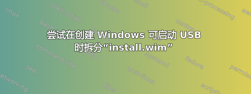 尝试在创建 Windows 可启动 USB 时拆分“install.wim”