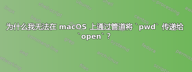 为什么我无法在 macOS 上通过管道将 `pwd` 传递给 `open`？