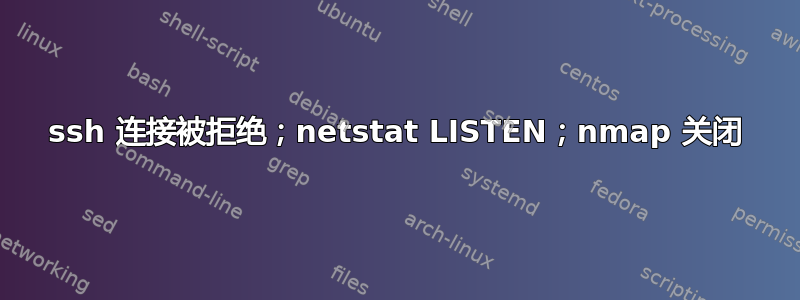 ssh 连接被拒绝；netstat LISTEN；nmap 关闭