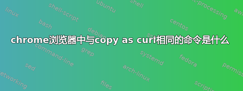 chrome浏览器中与copy as curl相同的命令是什么