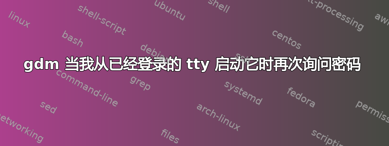 gdm 当我从已经登录的 tty 启动它时再次询问密码