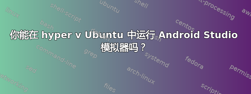 你能在 hyper v Ubuntu 中运行 Android Studio 模拟器吗？