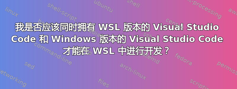 我是否应该同时拥有 WSL 版本的 Visual Studio Code 和 Windows 版本的 Visual Studio Code 才能在 WSL 中进行开发？