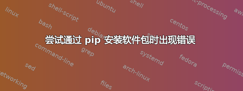 尝试通过 pip 安装软件包时出现错误