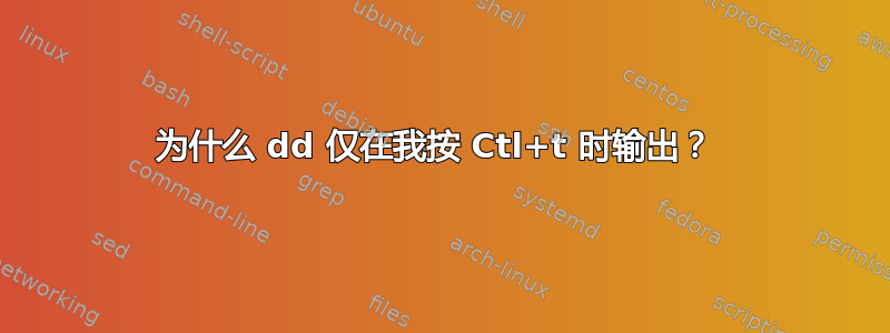 为什么 dd 仅在我按 Ctl+t 时输出？ 