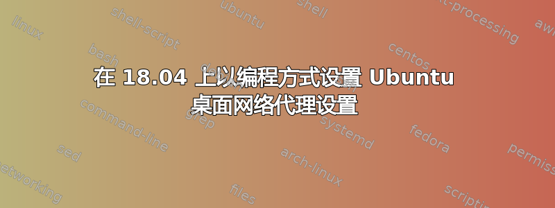 在 18.04 上以编程方式设置 Ubuntu 桌面网络代理设置