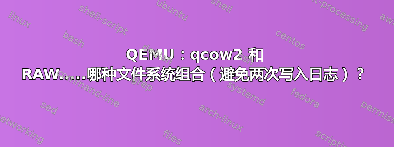 QEMU：qcow2 和 RAW.....哪种文件系统组合（避免两次写入日志）？