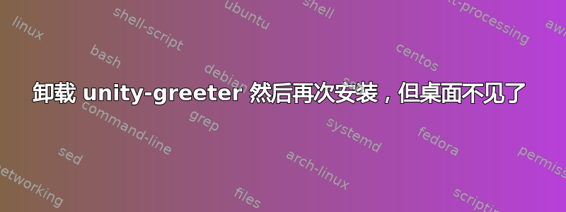 卸载 unity-greeter 然后再次安装，但桌面不见了