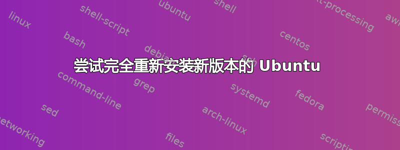 尝试完全重新安装新版本的 Ubuntu