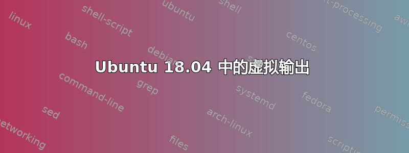 Ubuntu 18.04 中的虚拟输出