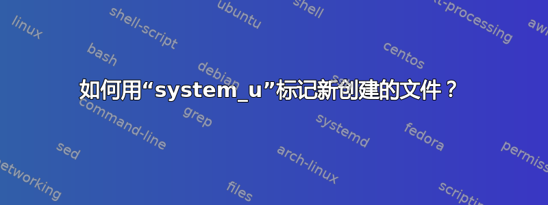 如何用“system_u”标记新创建的文件？