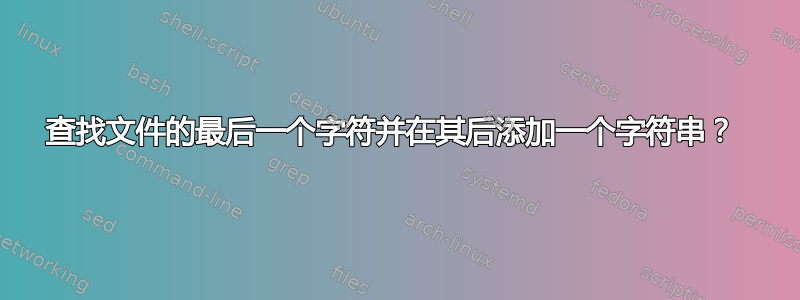 查找文件的最后一个字符并在其后添加一个字符串？ 